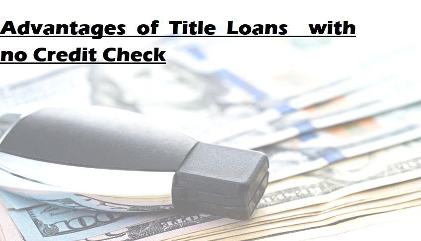 Advantages of Title Loans  with no Credit Check